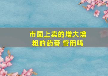 市面上卖的增大增粗的药膏 管用吗